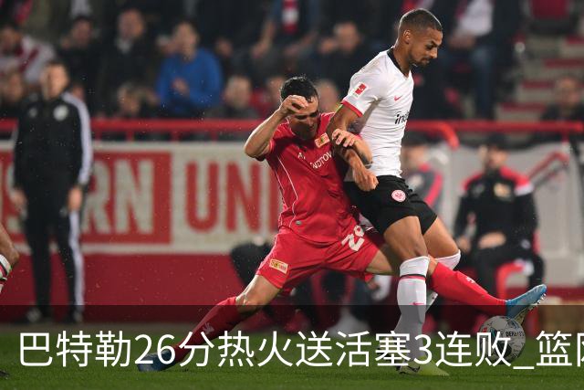巴特勒26分热火送活塞3连败 篮网力克76人